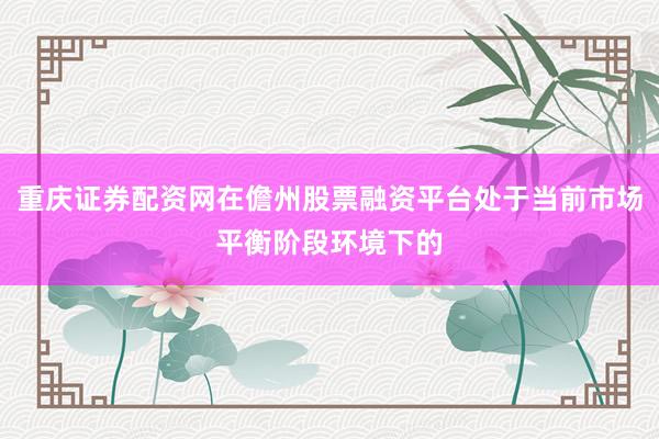 重庆证券配资网在儋州股票融资平台处于当前市场平衡阶段环境下的