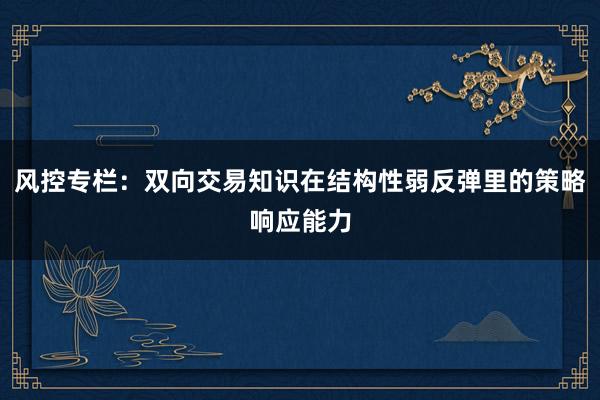 风控专栏：双向交易知识在结构性弱反弹里的策略响应能力