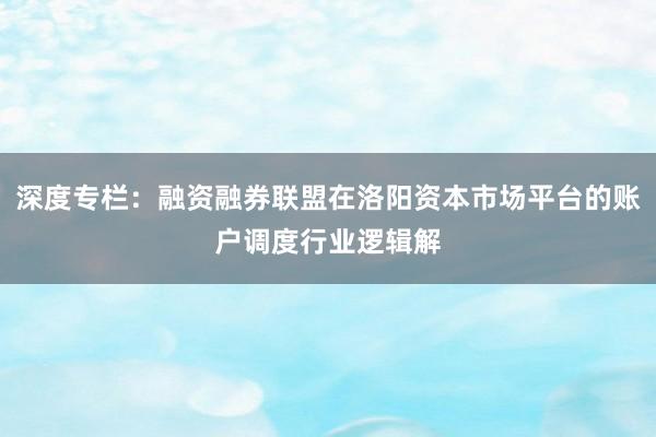 深度专栏：融资融券联盟在洛阳资本市场平台的账户调度行业逻辑解