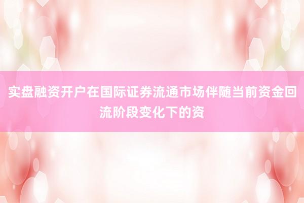 实盘融资开户在国际证券流通市场伴随当前资金回流阶段变化下的资