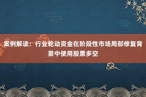 案例解读：行业轮动资金在阶段性市场局部修复背景中使用股票多空