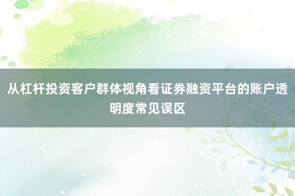 从杠杆投资客户群体视角看证券融资平台的账户透明度常见误区