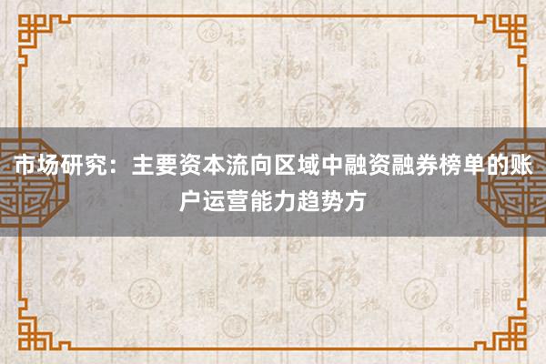 市场研究：主要资本流向区域中融资融券榜单的账户运营能力趋势方