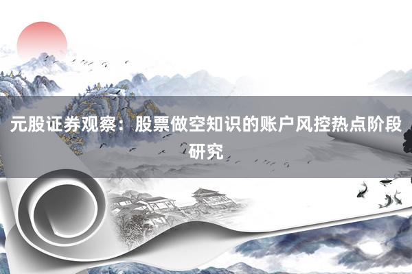 元股证券观察：股票做空知识的账户风控热点阶段研究