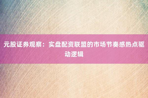 元股证券观察：实盘配资联盟的市场节奏感热点驱动逻辑