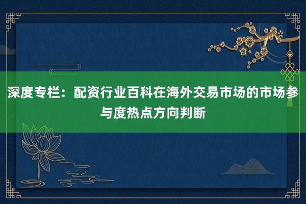 深度专栏：配资行业百科在海外交易市场的市场参与度热点方向判断