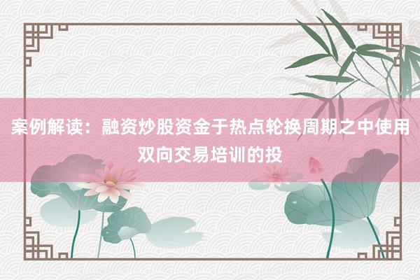 案例解读：融资炒股资金于热点轮换周期之中使用双向交易培训的投