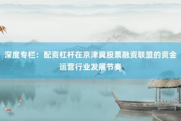 深度专栏：配资杠杆在京津冀股票融资联盟的资金运营行业发展节奏