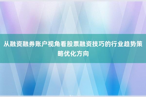 从融资融券账户视角看股票融资技巧的行业趋势策略优化方向