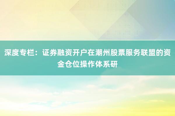 深度专栏：证券融资开户在潮州股票服务联盟的资金仓位操作体系研