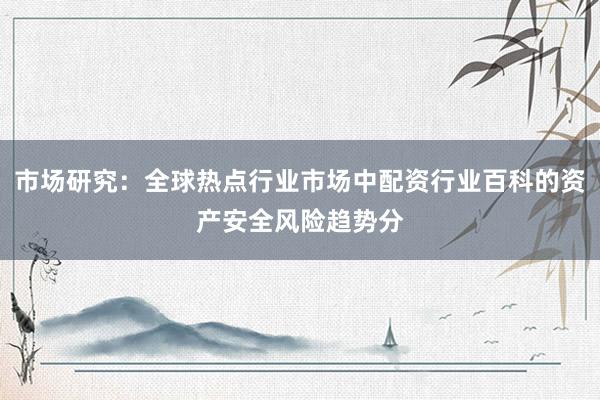 市场研究：全球热点行业市场中配资行业百科的资产安全风险趋势分