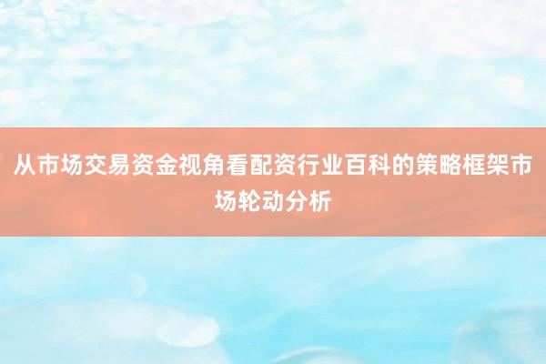 从市场交易资金视角看配资行业百科的策略框架市场轮动分析