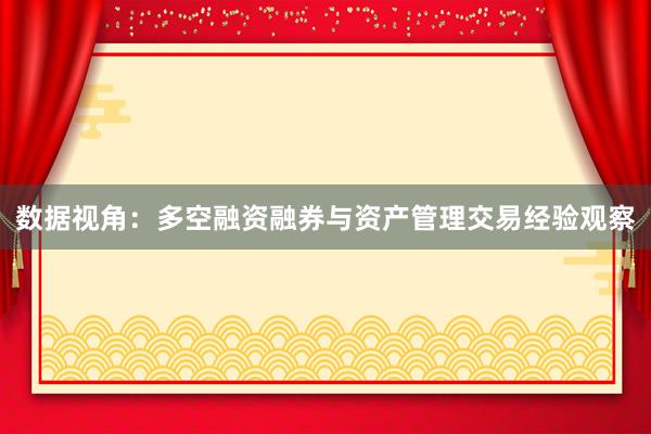 数据视角：多空融资融券与资产管理交易经验观察