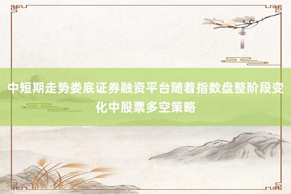 中短期走势娄底证券融资平台随着指数盘整阶段变化中股票多空策略
