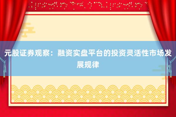 元股证券观察：融资实盘平台的投资灵活性市场发展规律