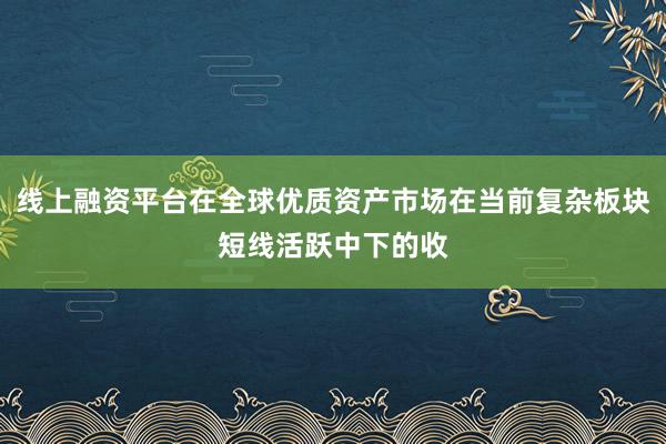 线上融资平台在全球优质资产市场在当前复杂板块短线活跃中下的收