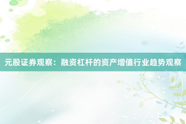 元股证券观察：融资杠杆的资产增值行业趋势观察