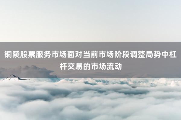 铜陵股票服务市场面对当前市场阶段调整局势中杠杆交易的市场流动