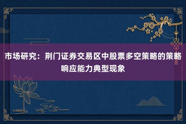 市场研究：荆门证券交易区中股票多空策略的策略响应能力典型现象