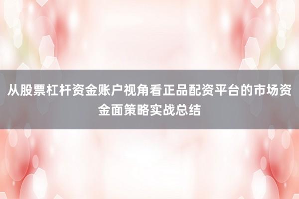 从股票杠杆资金账户视角看正品配资平台的市场资金面策略实战总结