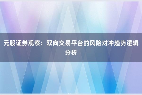 元股证券观察：双向交易平台的风险对冲趋势逻辑分析