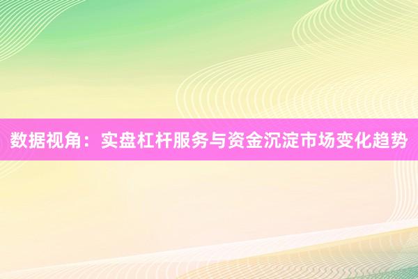 数据视角：实盘杠杆服务与资金沉淀市场变化趋势