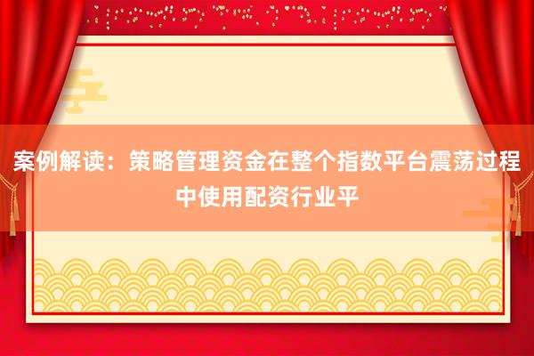 案例解读：策略管理资金在整个指数平台震荡过程中使用配资行业平