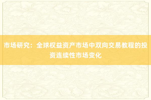 市场研究：全球权益资产市场中双向交易教程的投资连续性市场变化