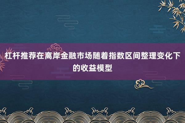 杠杆推荐在离岸金融市场随着指数区间整理变化下的收益模型