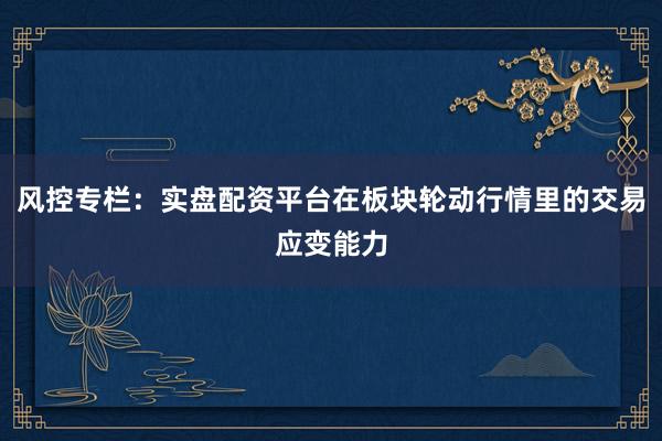 风控专栏：实盘配资平台在板块轮动行情里的交易应变能力
