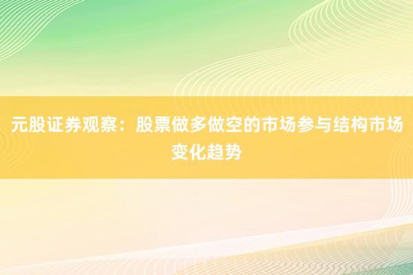 元股证券观察：股票做多做空的市场参与结构市场变化趋势