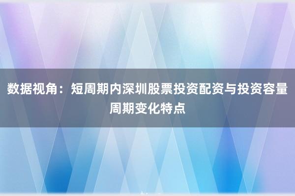 数据视角：短周期内深圳股票投资配资与投资容量周期变化特点