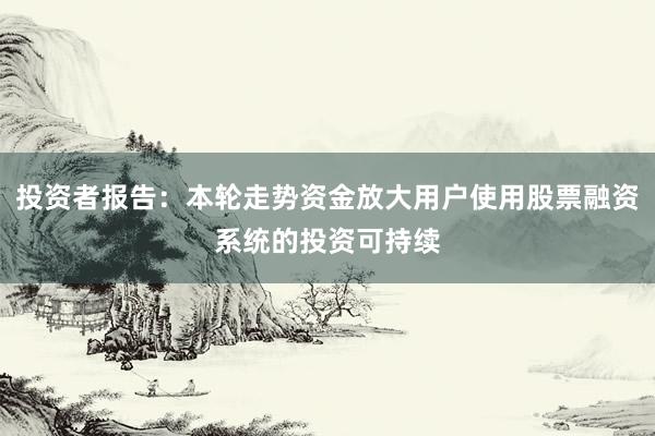 投资者报告：本轮走势资金放大用户使用股票融资系统的投资可持续
