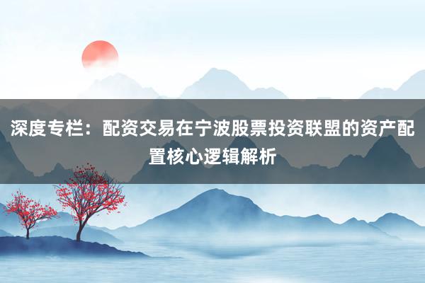 深度专栏：配资交易在宁波股票投资联盟的资产配置核心逻辑解析