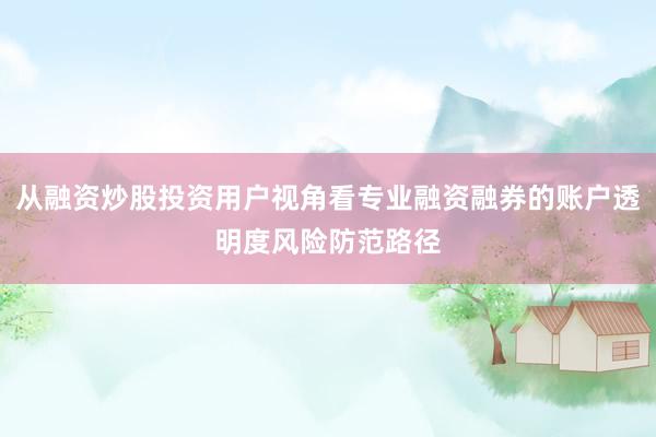 从融资炒股投资用户视角看专业融资融券的账户透明度风险防范路径