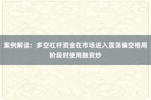案例解读：多空杠杆资金在市场进入震荡偏空格局阶段时使用融资炒