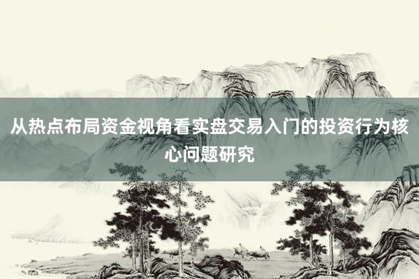 从热点布局资金视角看实盘交易入门的投资行为核心问题研究