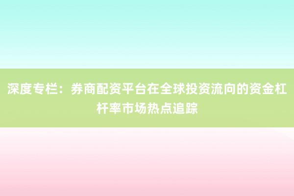 深度专栏：券商配资平台在全球投资流向的资金杠杆率市场热点追踪