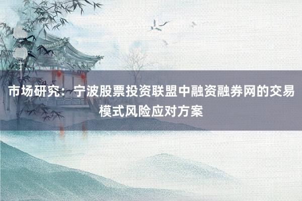 市场研究：宁波股票投资联盟中融资融券网的交易模式风险应对方案