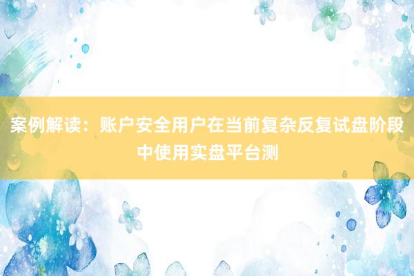 案例解读：账户安全用户在当前复杂反复试盘阶段中使用实盘平台测