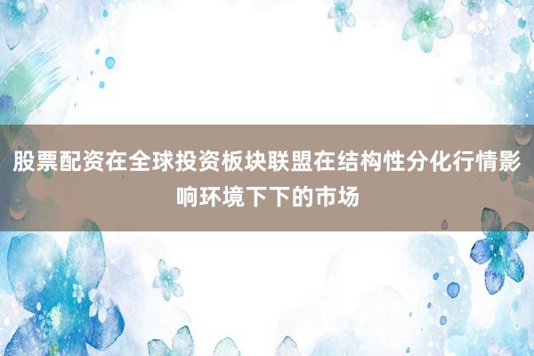 股票配资在全球投资板块联盟在结构性分化行情影响环境下下的市场