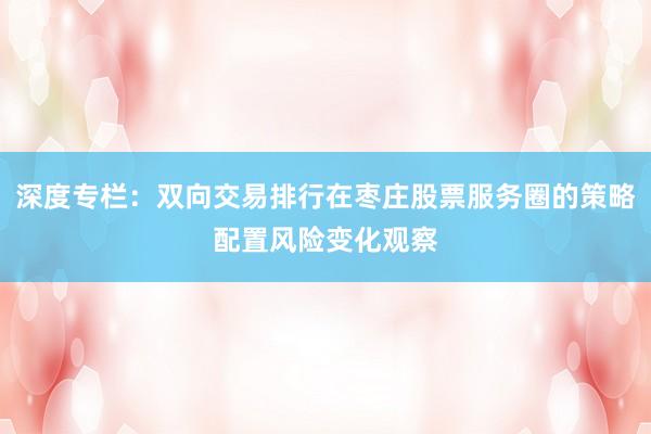 深度专栏：双向交易排行在枣庄股票服务圈的策略配置风险变化观察