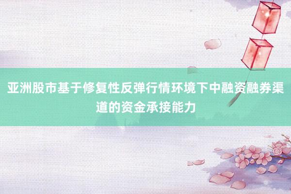 亚洲股市基于修复性反弹行情环境下中融资融券渠道的资金承接能力