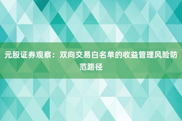 元股证券观察：双向交易白名单的收益管理风险防范路径