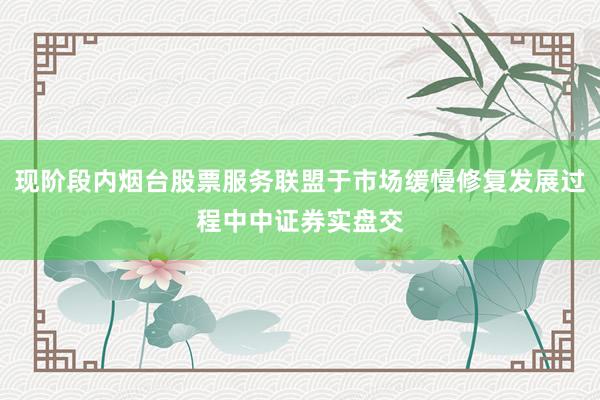 现阶段内烟台股票服务联盟于市场缓慢修复发展过程中中证券实盘交