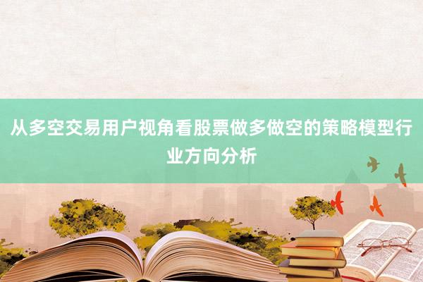 从多空交易用户视角看股票做多做空的策略模型行业方向分析