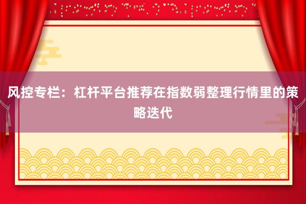 风控专栏：杠杆平台推荐在指数弱整理行情里的策略迭代