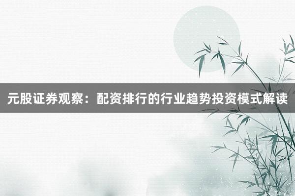 元股证券观察：配资排行的行业趋势投资模式解读