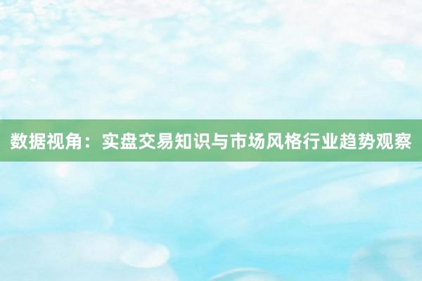 数据视角：实盘交易知识与市场风格行业趋势观察
