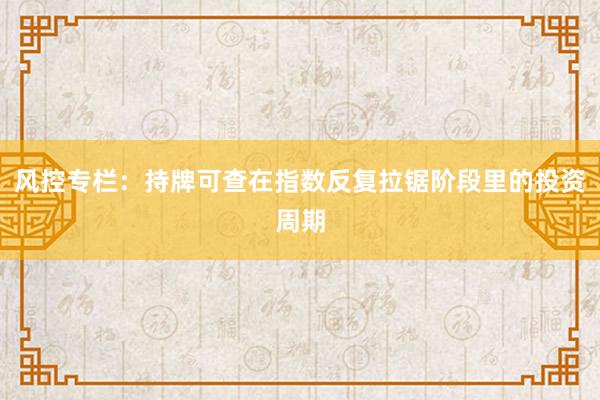 风控专栏:持牌可查在指数反复拉锯阶段里的投资周期